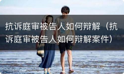 抗诉庭审被告人如何辩解（抗诉庭审被告人如何辩解案件）