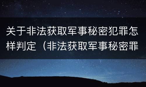 关于非法获取军事秘密犯罪怎样判定（非法获取军事秘密罪案例）