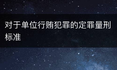 对于单位行贿犯罪的定罪量刑标准