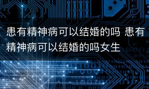 患有精神病可以结婚的吗 患有精神病可以结婚的吗女生