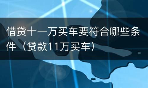 借贷十一万买车要符合哪些条件（贷款11万买车）