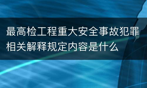 最高检工程重大安全事故犯罪相关解释规定内容是什么