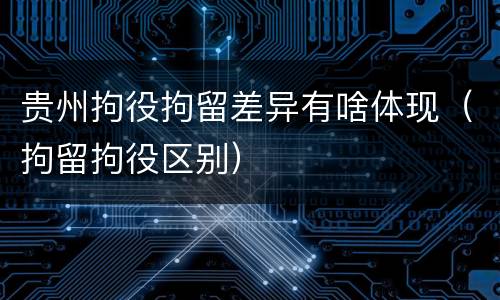 贵州拘役拘留差异有啥体现（拘留拘役区别）