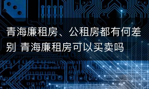 青海廉租房、公租房都有何差别 青海廉租房可以买卖吗