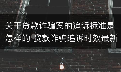 关于贷款诈骗案的追诉标准是怎样的 贷款诈骗追诉时效最新规定