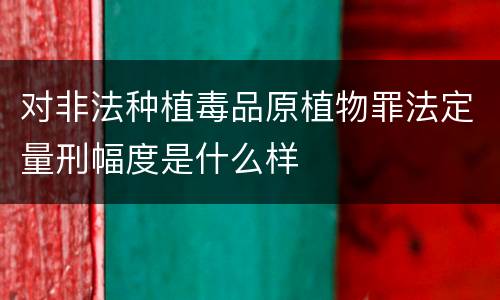 对非法种植毒品原植物罪法定量刑幅度是什么样