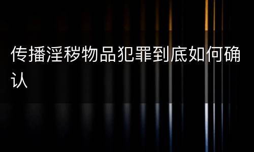 传播淫秽物品犯罪到底如何确认
