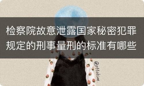 检察院故意泄露国家秘密犯罪规定的刑事量刑的标准有哪些