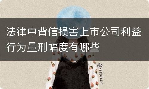 法律中背信损害上市公司利益行为量刑幅度有哪些