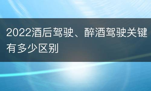 2022酒后驾驶、醉酒驾驶关键有多少区别