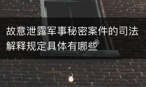 故意泄露军事秘密案件的司法解释规定具体有哪些