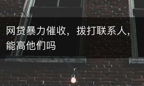 网贷暴力催收，拨打联系人，能高他们吗