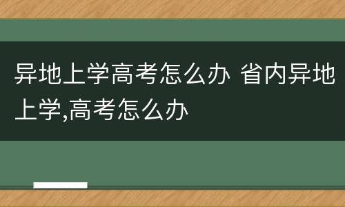 异地上学高考怎么办 省内异地上学,高考怎么办