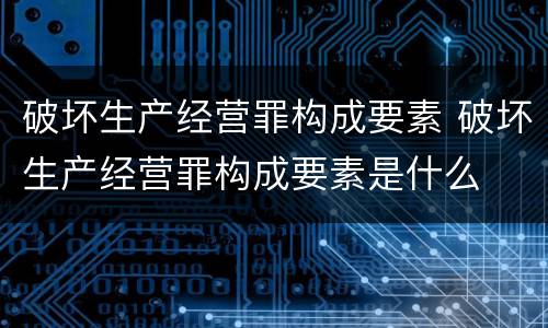 破坏生产经营罪构成要素 破坏生产经营罪构成要素是什么