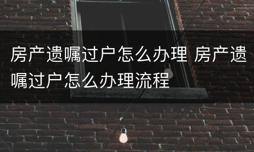 房产遗嘱过户怎么办理 房产遗嘱过户怎么办理流程