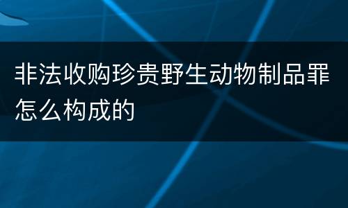 非法收购珍贵野生动物制品罪怎么构成的