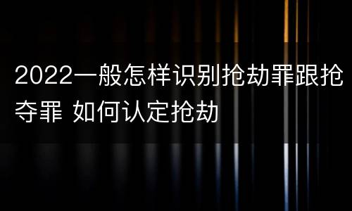 2022一般怎样识别抢劫罪跟抢夺罪 如何认定抢劫
