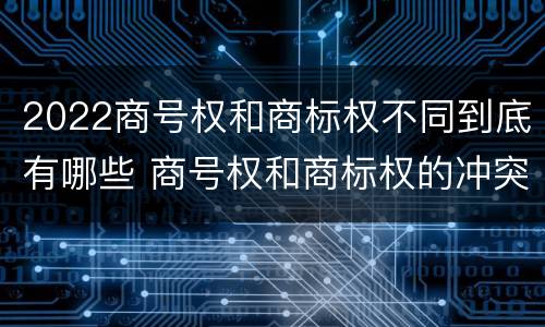 2022商号权和商标权不同到底有哪些 商号权和商标权的冲突和解决