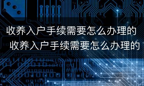 收养入户手续需要怎么办理的 收养入户手续需要怎么办理的证件