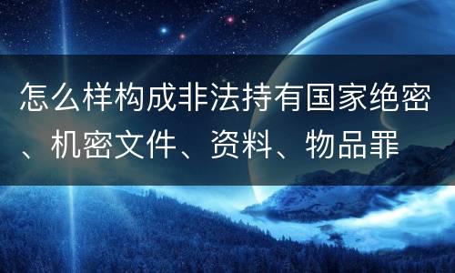 怎么样构成非法持有国家绝密、机密文件、资料、物品罪