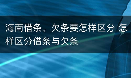 海南借条、欠条要怎样区分 怎样区分借条与欠条