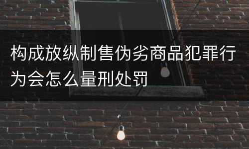构成放纵制售伪劣商品犯罪行为会怎么量刑处罚