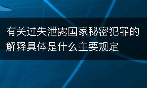 有关过失泄露国家秘密犯罪的解释具体是什么主要规定