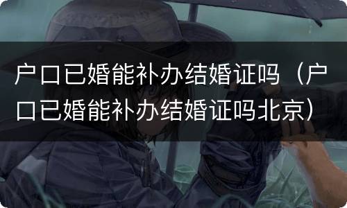 户口已婚能补办结婚证吗（户口已婚能补办结婚证吗北京）