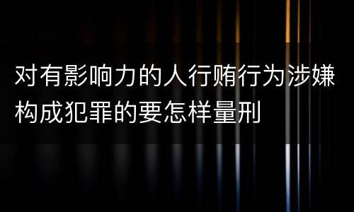 对有影响力的人行贿行为涉嫌构成犯罪的要怎样量刑