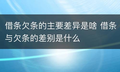 借条欠条的主要差异是啥 借条与欠条的差别是什么