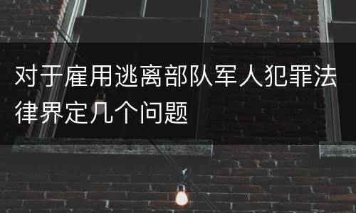 对于雇用逃离部队军人犯罪法律界定几个问题