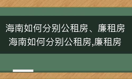 海南如何分别公租房、廉租房 海南如何分别公租房,廉租房