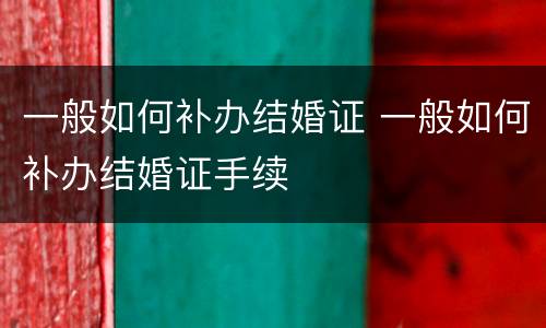 一般如何补办结婚证 一般如何补办结婚证手续