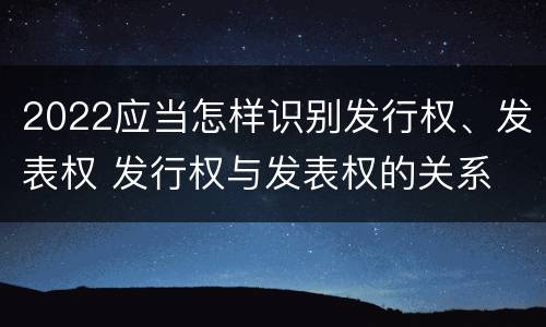 2022应当怎样识别发行权、发表权 发行权与发表权的关系