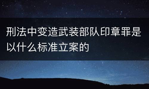 刑法中变造武装部队印章罪是以什么标准立案的