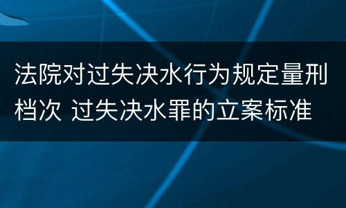 法院对过失决水行为规定量刑档次 过失决水罪的立案标准