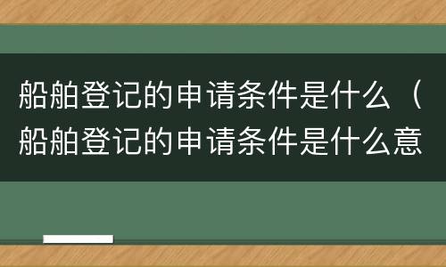 船舶登记的申请条件是什么（船舶登记的申请条件是什么意思）