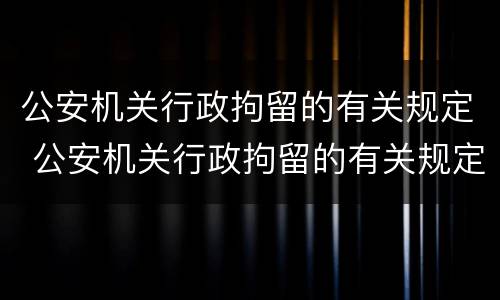 公安机关行政拘留的有关规定 公安机关行政拘留的有关规定是