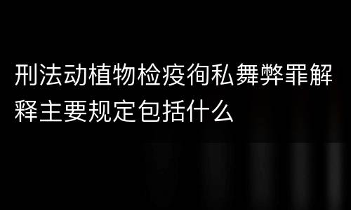 刑法动植物检疫徇私舞弊罪解释主要规定包括什么