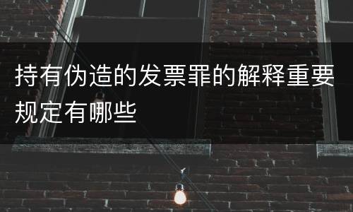 持有伪造的发票罪的解释重要规定有哪些