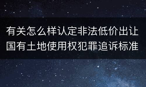 有关怎么样认定非法低价出让国有土地使用权犯罪追诉标准