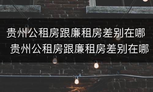 贵州公租房跟廉租房差别在哪 贵州公租房跟廉租房差别在哪儿