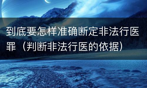 到底要怎样准确断定非法行医罪（判断非法行医的依据）