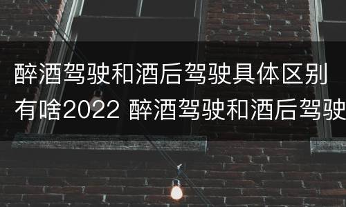 醉酒驾驶和酒后驾驶具体区别有啥2022 醉酒驾驶和酒后驾驶的区别