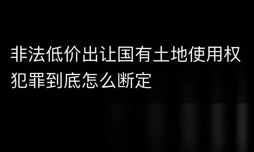 非法低价出让国有土地使用权犯罪到底怎么断定