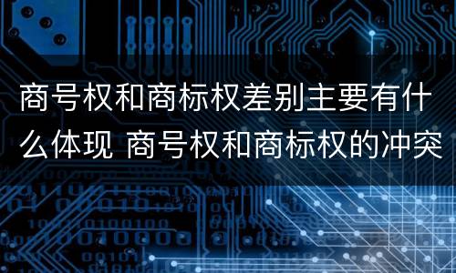 商号权和商标权差别主要有什么体现 商号权和商标权的冲突和解决