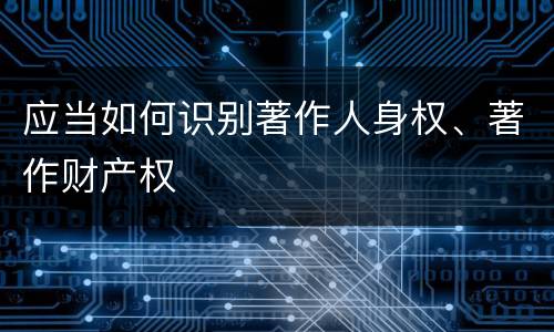 应当如何识别著作人身权、著作财产权