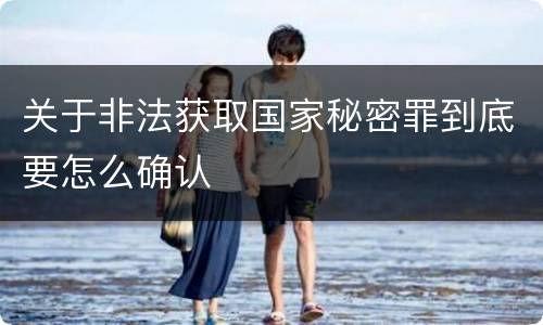 关于非法获取国家秘密罪到底要怎么确认