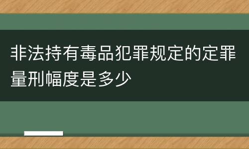 非法持有毒品犯罪规定的定罪量刑幅度是多少
