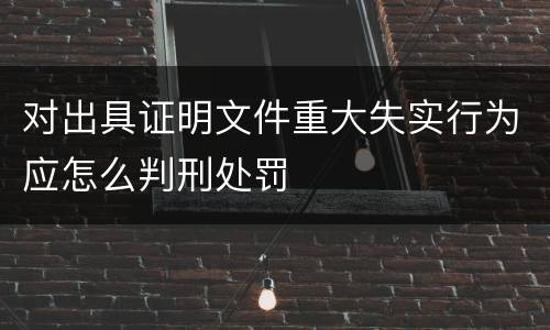 对出具证明文件重大失实行为应怎么判刑处罚